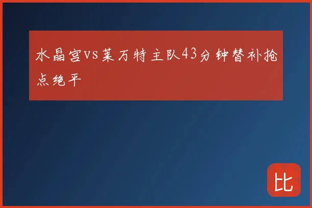 水晶宫vs莱万特主队43分钟替补抢点绝平