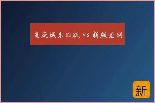 皇庭娱乐旧版 vs 新版差别