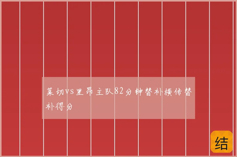 莱切vs里昂主队82分钟替补横传替补得分
