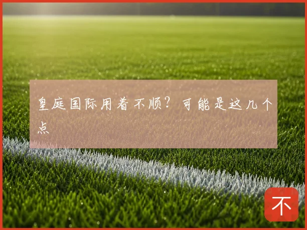 皇庭国际用着不顺？可能是这几个点