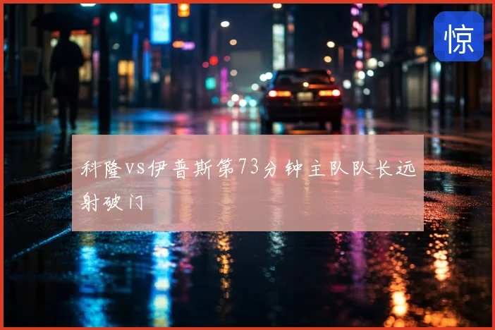 科隆vs伊普斯第73分钟主队队长远射破门