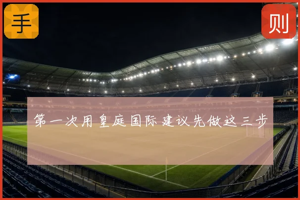 第一次用皇庭国际建议先做这三步