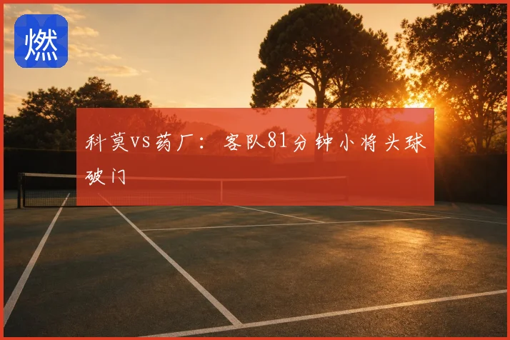 科莫vs药厂:客队81分钟小将头球破门